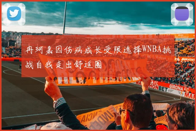 冉珂嘉因伤病成长受限选择WNBA挑战自我走出舒适圈