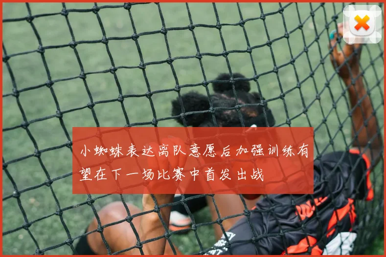 小蜘蛛表达离队意愿后加强训练有望在下一场比赛中首发出战
