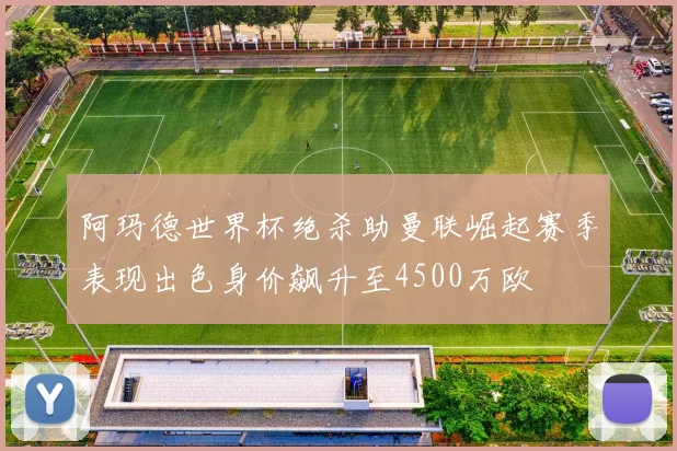 阿玛德世界杯绝杀助曼联崛起赛季表现出色身价飙升至4500万欧