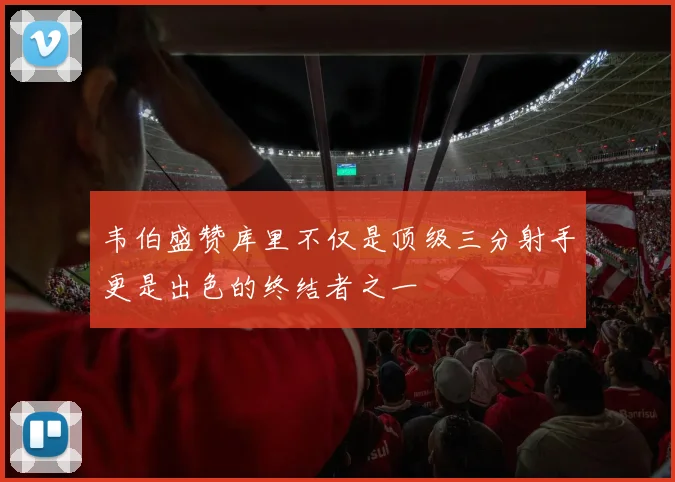 韦伯盛赞库里不仅是顶级三分射手更是出色的终结者之一