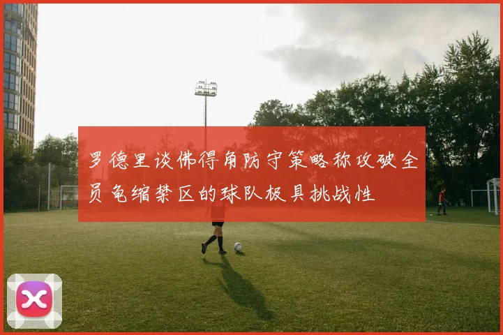 罗德里谈佛得角防守策略称攻破全员龟缩禁区的球队极具挑战性