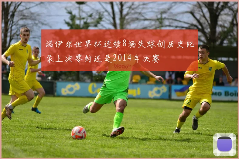 诺伊尔世界杯连续8场失球创历史纪录上次零封还是2014年决赛