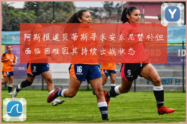 阿斯报道贝蒂斯寻求安东尼替补但面临困难因其持续出战状态
