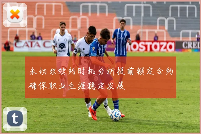 米切尔续约时机分析提前锁定合约确保职业生涯稳定发展