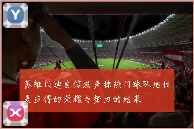 苏维门迪自信发声称热门球队地位是应得的荣耀与努力的结果
