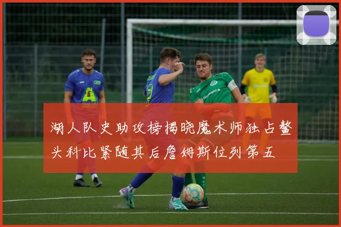 湖人队史助攻榜揭晓魔术师独占鳌头科比紧随其后詹姆斯位列第五