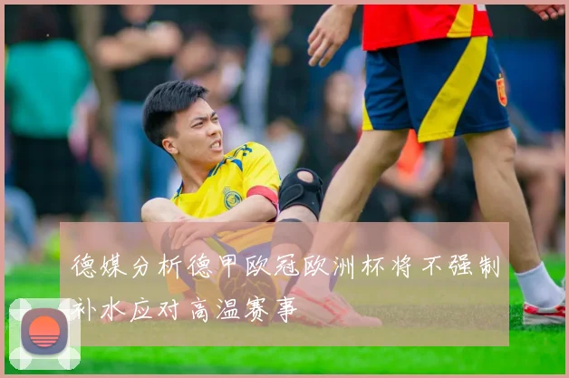 德媒分析德甲欧冠欧洲杯将不强制补水应对高温赛事