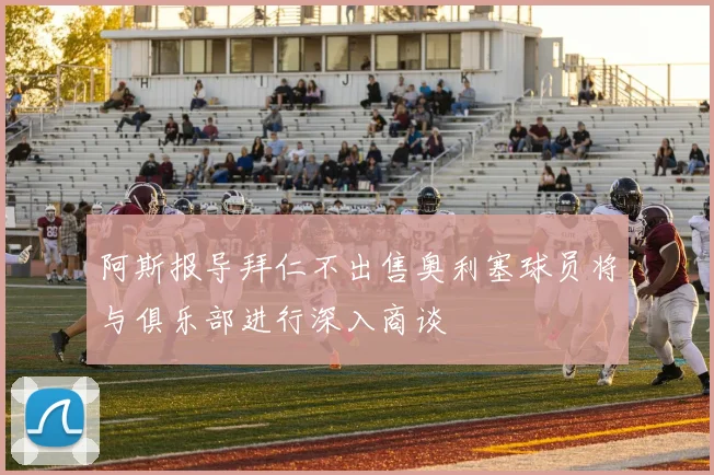 阿斯报导拜仁不出售奥利塞球员将与俱乐部进行深入商谈