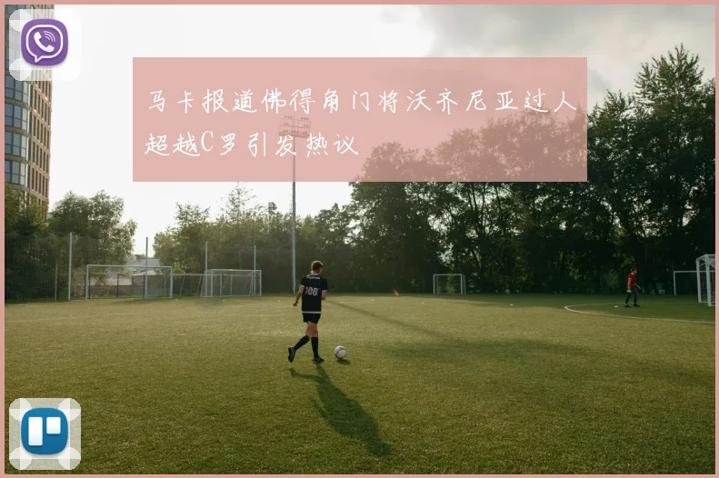 马卡报道佛得角门将沃齐尼亚过人超越C罗引发热议
