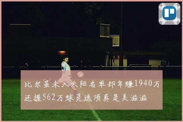 比尔虽未入太阳名单却年赚1940万还握562万球员选项真是美滋滋