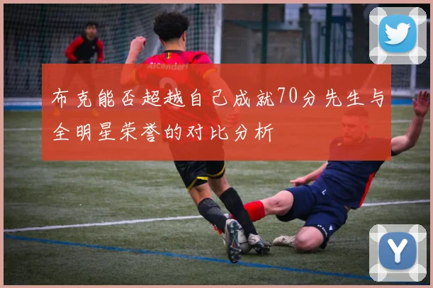 布克能否超越自己成就70分先生与全明星荣誉的对比分析