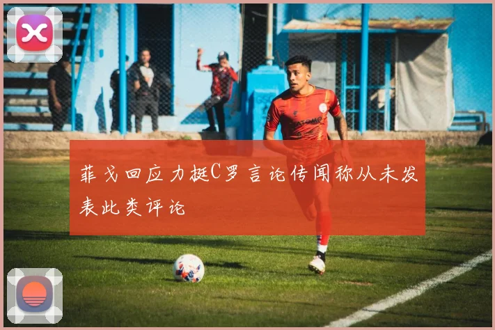 菲戈回应力挺C罗言论传闻称从未发表此类评论