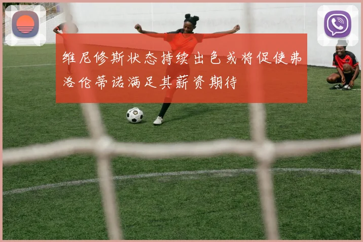 维尼修斯状态持续出色或将促使弗洛伦蒂诺满足其薪资期待