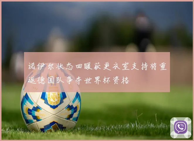 诺伊尔状态回暖获更衣室支持将重返德国队争夺世界杯资格