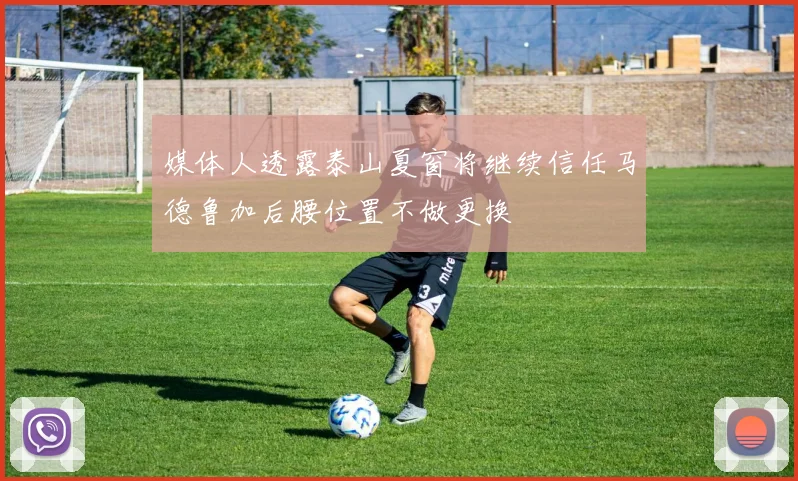 媒体人透露泰山夏窗将继续信任马德鲁加后腰位置不做更换