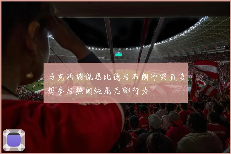 马克西调侃恩比德与布朗冲突直言想参与热闹纯属无聊行为