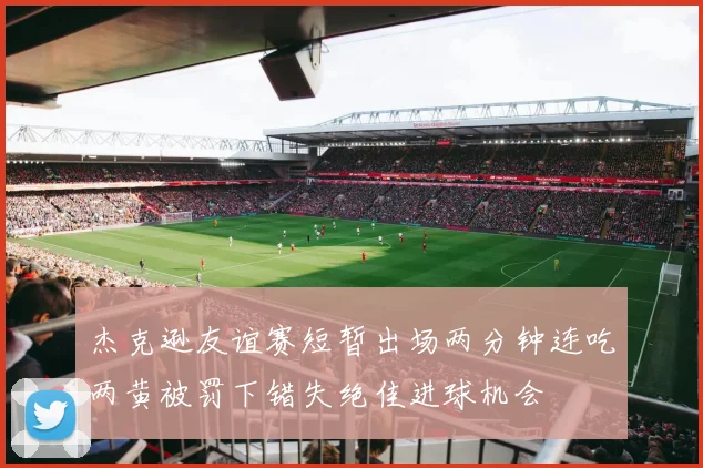 杰克逊友谊赛短暂出场两分钟连吃两黄被罚下错失绝佳进球机会
