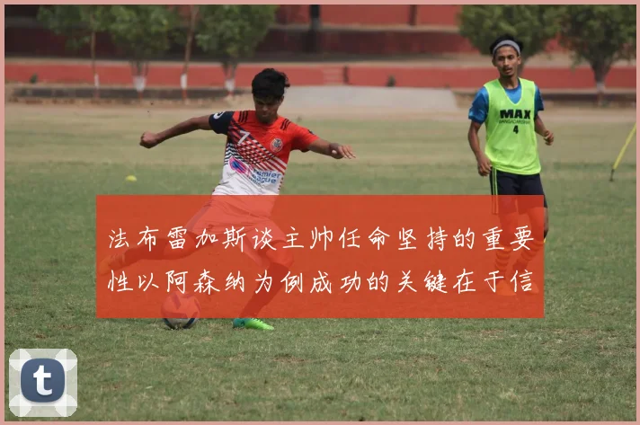 法布雷加斯谈主帅任命坚持的重要性以阿森纳为例成功的关键在于信任与耐心