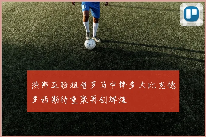 热那亚盼租借罗马中锋多夫比克德罗西期待重聚再创辉煌