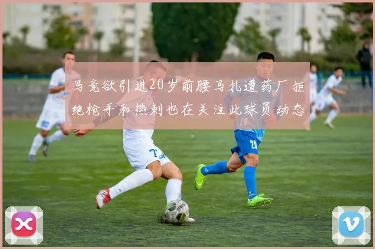 马竞欲引进20岁前腰马扎遭药厂拒绝枪手和热刺也在关注此球员动态