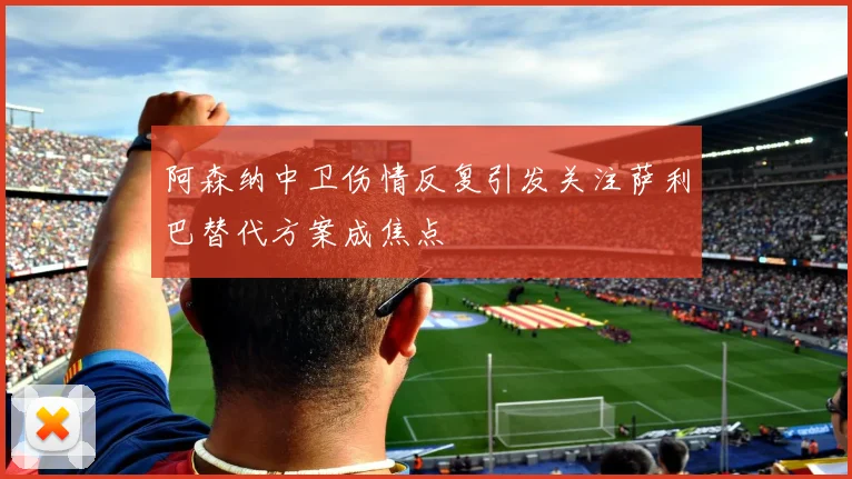 阿森纳中卫伤情反复引发关注萨利巴替代方案成焦点